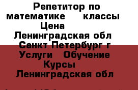 Репетитор по математике 7-9 классы › Цена ­ 600 - Ленинградская обл., Санкт-Петербург г. Услуги » Обучение. Курсы   . Ленинградская обл.